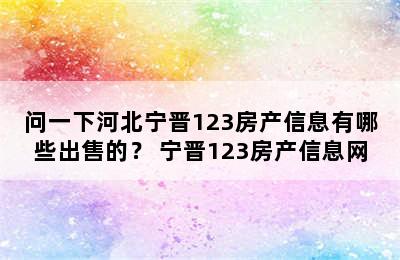 问一下河北宁晋123房产信息有哪些出售的？ 宁晋123房产信息网